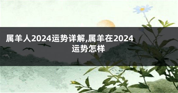 属羊人2024运势详解,属羊在2024运势怎样