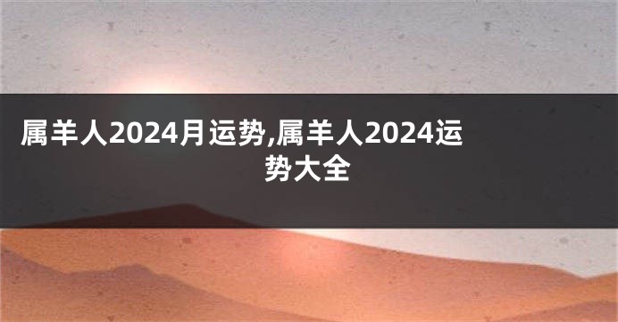 属羊人2024月运势,属羊人2024运势大全