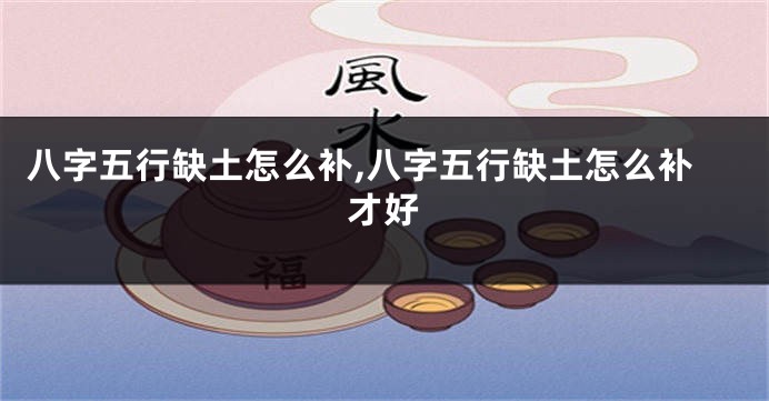 八字五行缺土怎么补,八字五行缺土怎么补才好
