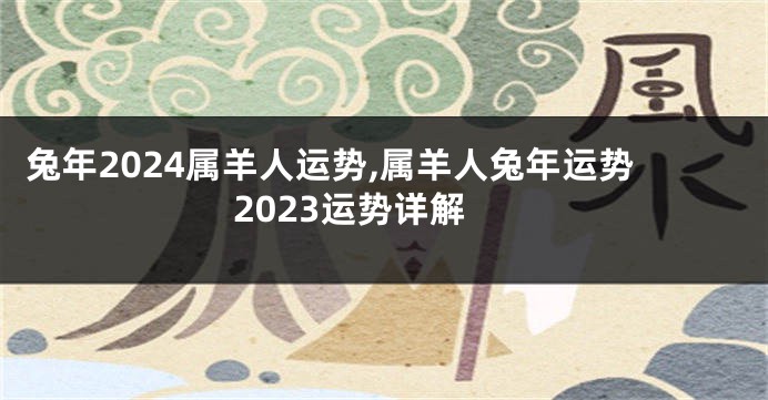 兔年2024属羊人运势,属羊人兔年运势2023运势详解