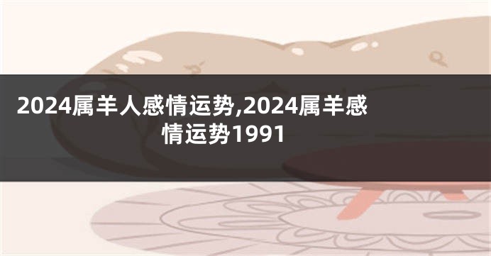 2024属羊人感情运势,2024属羊感情运势1991