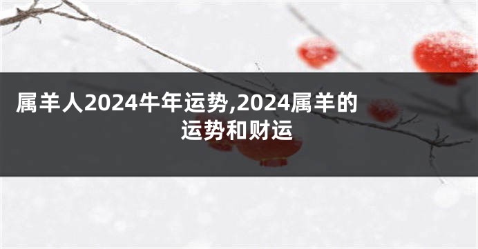 属羊人2024牛年运势,2024属羊的运势和财运