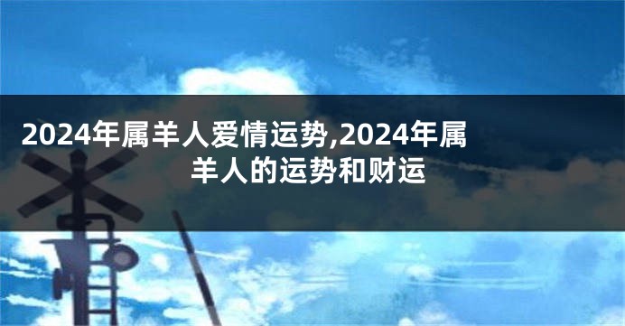 2024年属羊人爱情运势,2024年属羊人的运势和财运