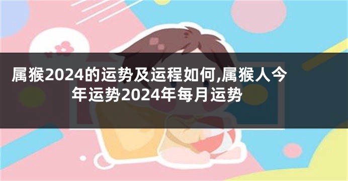 属猴2024的运势及运程如何,属猴人今年运势2024年每月运势