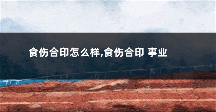 食伤合印怎么样,食伤合印 事业