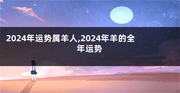 2024年运势属羊人,2024年羊的全年运势