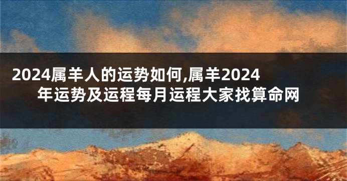 2024属羊人的运势如何,属羊2024年运势及运程每月运程大家找算命网
