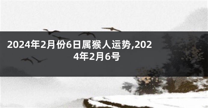 2024年2月份6日属猴人运势,2024年2月6号