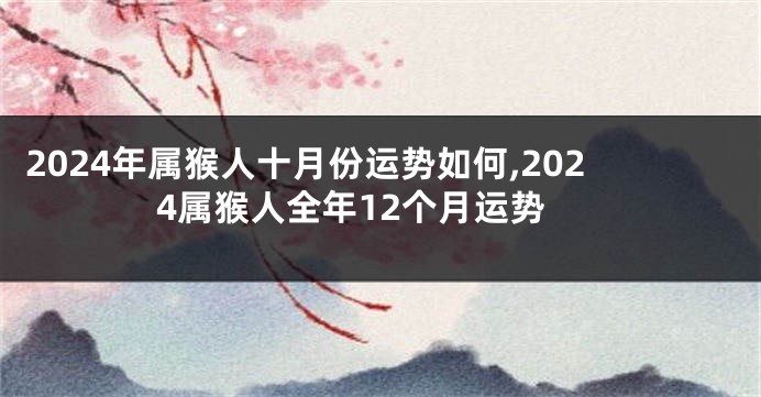 2024年属猴人十月份运势如何,2024属猴人全年12个月运势