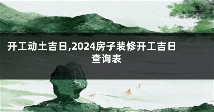 开工动土吉日,2024房子装修开工吉日查询表