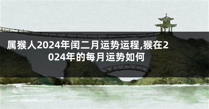 属猴人2024年闰二月运势运程,猴在2024年的每月运势如何
