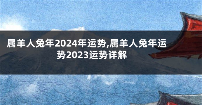 属羊人兔年2024年运势,属羊人兔年运势2023运势详解