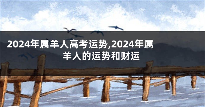 2024年属羊人高考运势,2024年属羊人的运势和财运