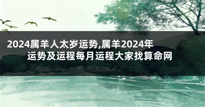 2024属羊人太岁运势,属羊2024年运势及运程每月运程大家找算命网