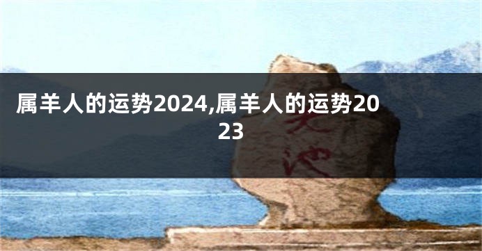 属羊人的运势2024,属羊人的运势2023