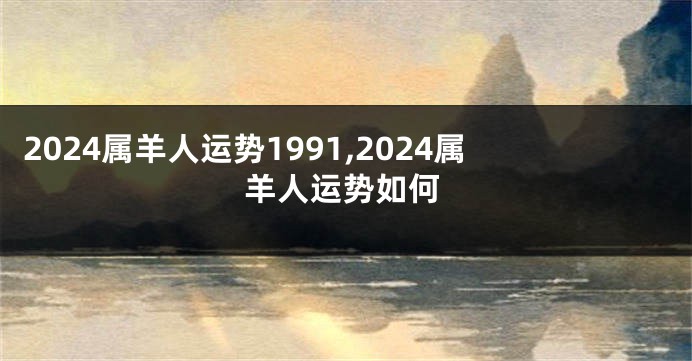 2024属羊人运势1991,2024属羊人运势如何