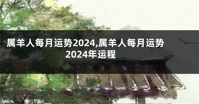 属羊人每月运势2024,属羊人每月运势2024年运程