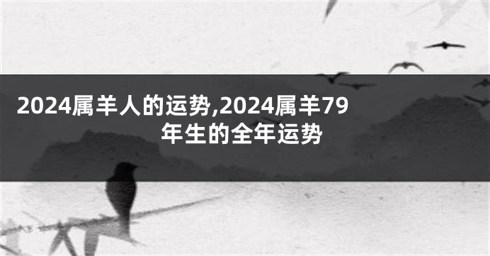 2024属羊人的运势,2024属羊79年生的全年运势