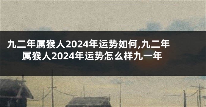 九二年属猴人2024年运势如何,九二年属猴人2024年运势怎么样九一年