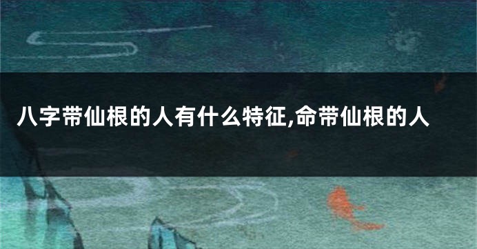 八字带仙根的人有什么特征,命带仙根的人