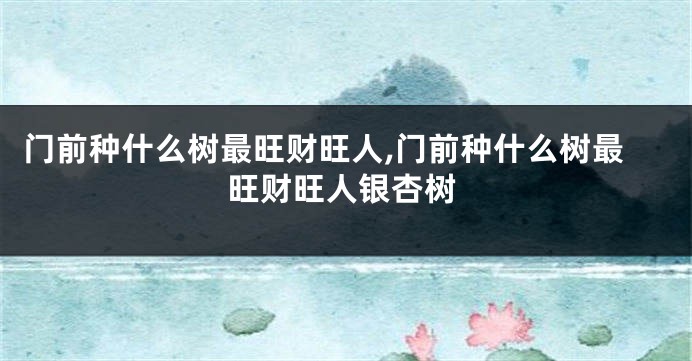 门前种什么树最旺财旺人,门前种什么树最旺财旺人银杏树