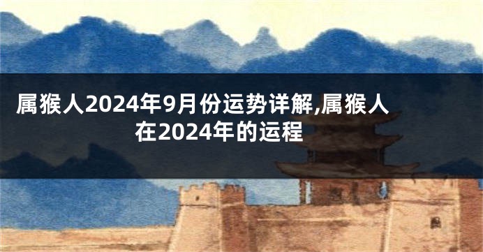 属猴人2024年9月份运势详解,属猴人在2024年的运程