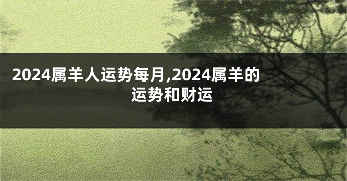 2024属羊人运势每月,2024属羊的运势和财运