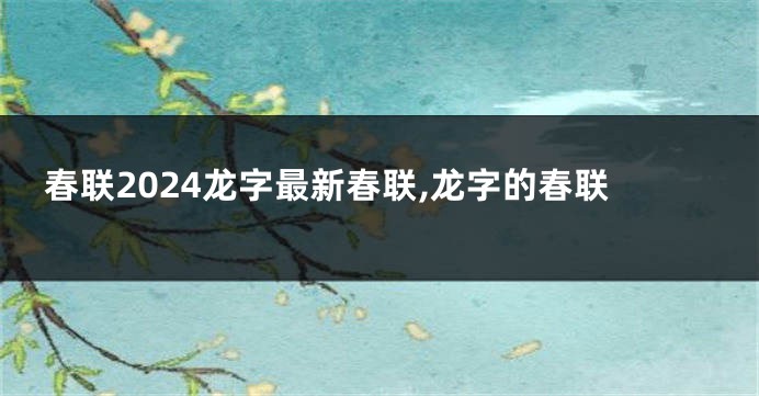 春联2024龙字最新春联,龙字的春联