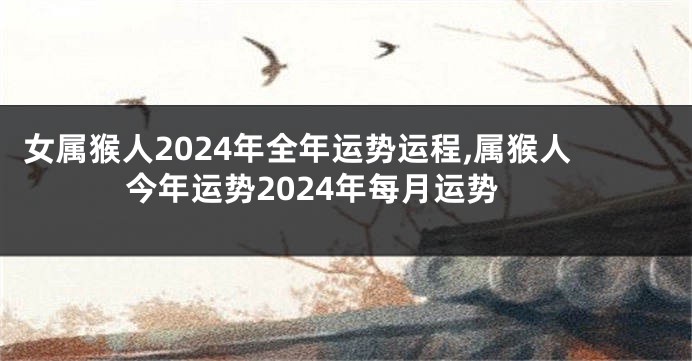 女属猴人2024年全年运势运程,属猴人今年运势2024年每月运势