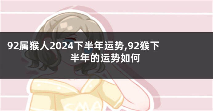92属猴人2024下半年运势,92猴下半年的运势如何