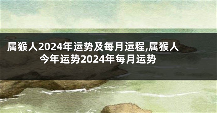 属猴人2024年运势及每月运程,属猴人今年运势2024年每月运势