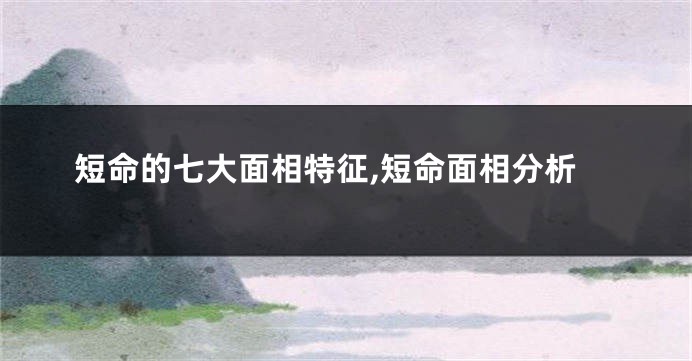 短命的七大面相特征,短命面相分析