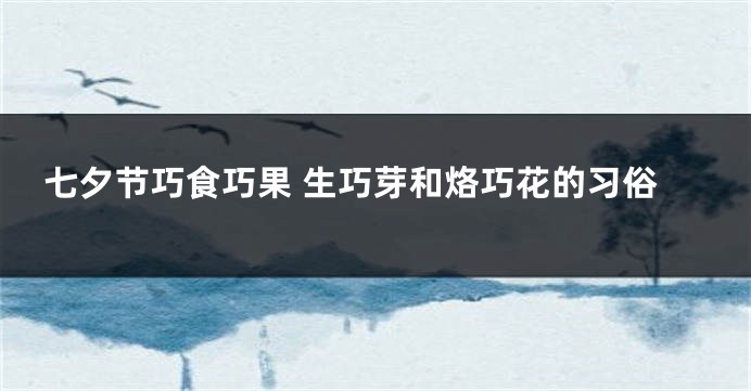 七夕节巧食巧果 生巧芽和烙巧花的习俗