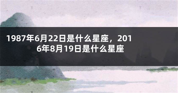 1987年6月22日是什么星座，2016年8月19日是什么星座