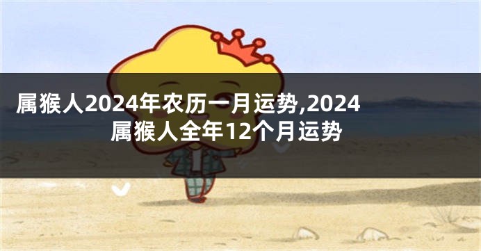 属猴人2024年农历一月运势,2024属猴人全年12个月运势