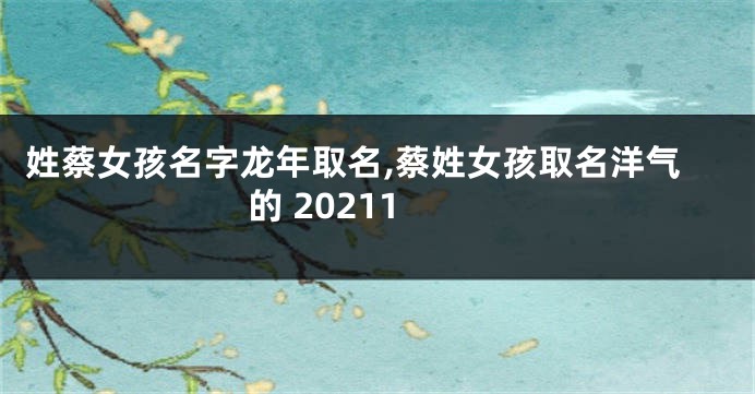姓蔡女孩名字龙年取名,蔡姓女孩取名洋气的 20211