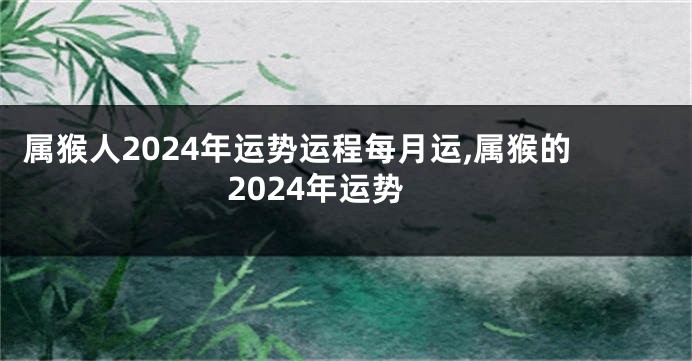 属猴人2024年运势运程每月运,属猴的2024年运势