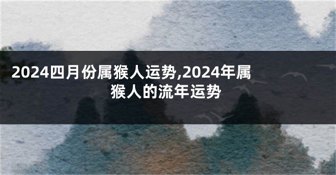 2024四月份属猴人运势,2024年属猴人的流年运势