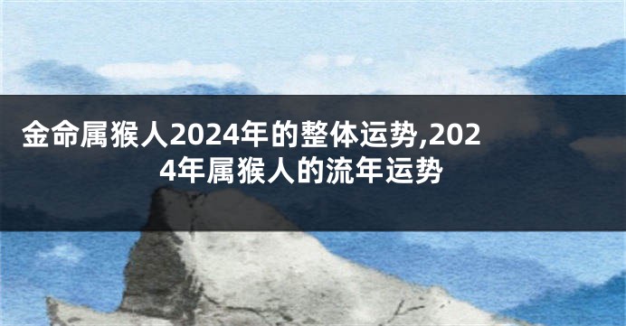 金命属猴人2024年的整体运势,2024年属猴人的流年运势