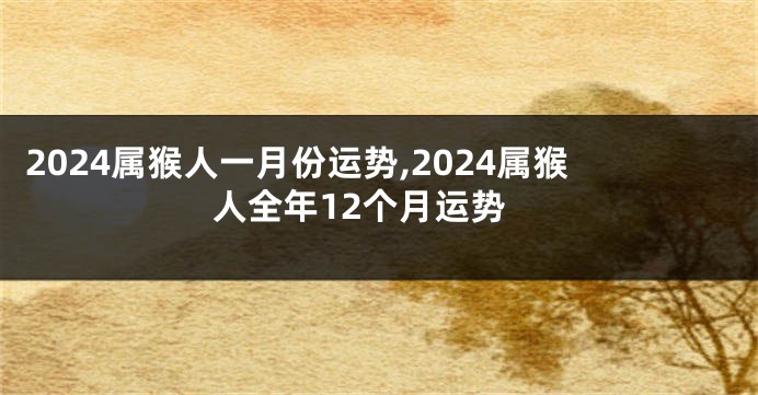 2024属猴人一月份运势,2024属猴人全年12个月运势
