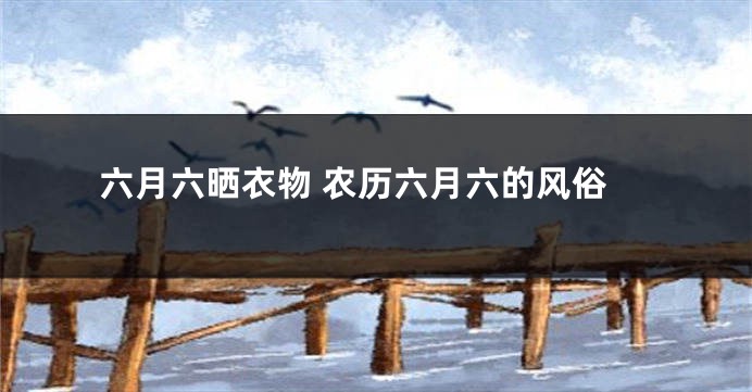 六月六晒衣物 农历六月六的风俗