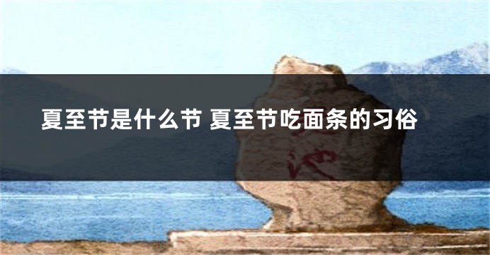 夏至节是什么节 夏至节吃面条的习俗