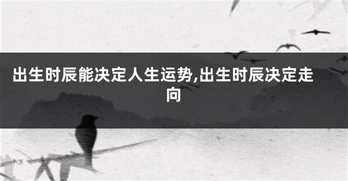 出生时辰能决定人生运势,出生时辰决定走向
