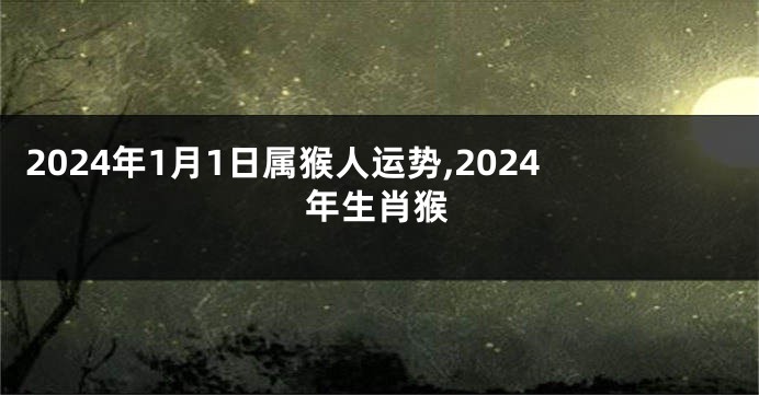 2024年1月1日属猴人运势,2024年生肖猴