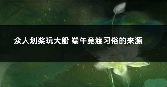 众人划桨玩大船 端午竞渡习俗的来源