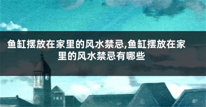 鱼缸摆放在家里的风水禁忌,鱼缸摆放在家里的风水禁忌有哪些