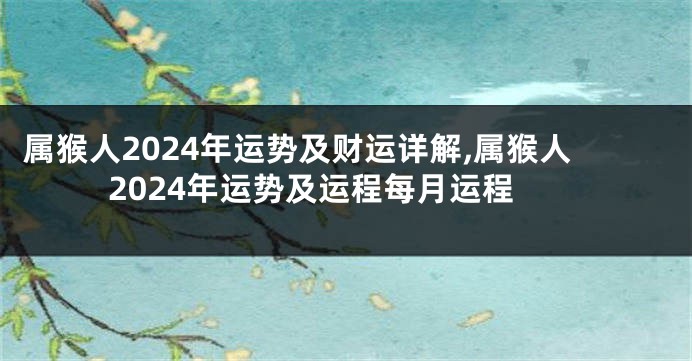 属猴人2024年运势及财运详解,属猴人2024年运势及运程每月运程