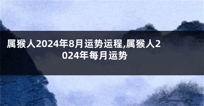属猴人2024年8月运势运程,属猴人2024年每月运势