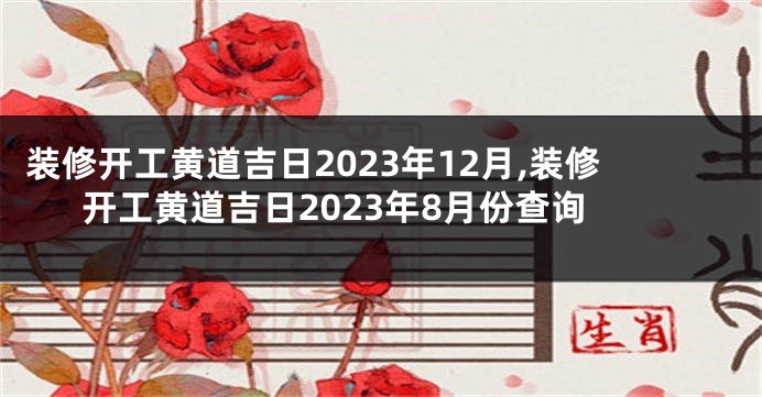 装修开工黄道吉日2023年12月,装修开工黄道吉日2023年8月份查询