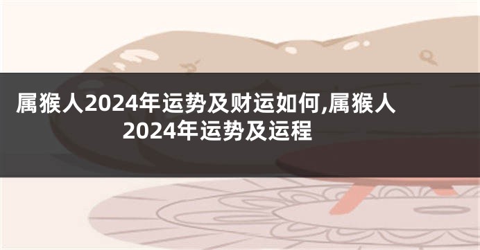 属猴人2024年运势及财运如何,属猴人2024年运势及运程